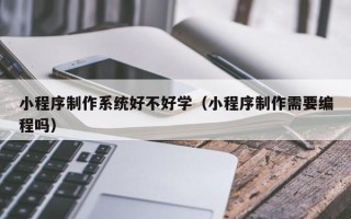 克拉玛依小程序制作系统好不好学（小程序制作需要编程吗）