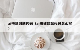 克拉玛依ai搭建网站代码（ai搭建网站代码怎么写）