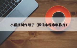 克拉玛依小程序制作册子（微信小程序制作凡）