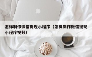 克拉玛依怎样制作微信提现小程序（怎样制作微信提现小程序视频）