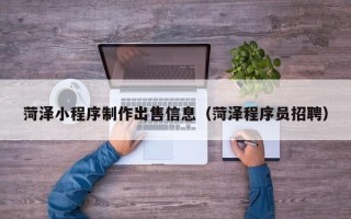 克拉玛依菏泽小程序制作出售信息（菏泽程序员招聘）