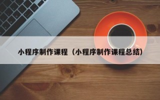 克拉玛依小程序制作课程（小程序制作课程总结）