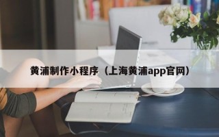 克拉玛依黄浦制作小程序（上海黄浦app官网）