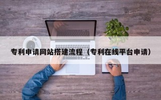 克拉玛依专利申请网站搭建流程（专利在线平台申请）