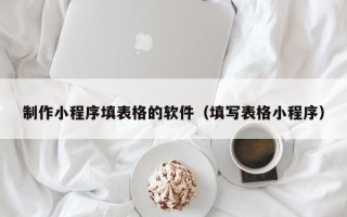克拉玛依制作小程序填表格的软件（填写表格小程序）