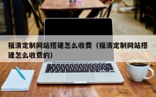 克拉玛依福清定制网站搭建怎么收费（福清定制网站搭建怎么收费的）