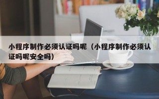 克拉玛依小程序制作必须认证吗呢（小程序制作必须认证吗呢安全吗）