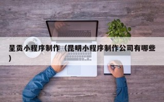 克拉玛依呈贡小程序制作（昆明小程序制作公司有哪些）