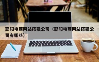 克拉玛依彭阳电商网站搭建公司（彭阳电商网站搭建公司有哪些）