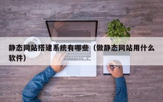 克拉玛依静态网站搭建系统有哪些（做静态网站用什么软件）