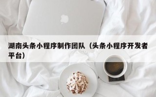 克拉玛依湖南头条小程序制作团队（头条小程序开发者平台）