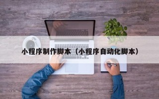 克拉玛依小程序制作脚本（小程序自动化脚本）