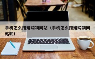 克拉玛依手机怎么搭建购物网站（手机怎么搭建购物网站呢）