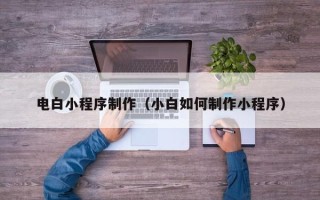 克拉玛依电白小程序制作（小白如何制作小程序）