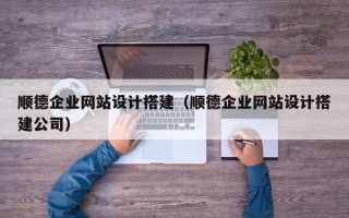 克拉玛依顺德企业网站设计搭建（顺德企业网站设计搭建公司）