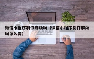 克拉玛依微信小程序制作麻烦吗（微信小程序制作麻烦吗怎么弄）