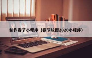 克拉玛依制作春节小程序（春节放假2020小程序）