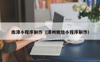克拉玛依南漳小程序制作（漳州微信小程序制作）
