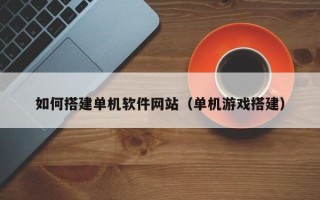 克拉玛依如何搭建单机软件网站（单机游戏搭建）