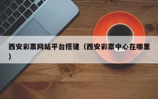 克拉玛依西安彩票网站平台搭建（西安彩票中心在哪里）