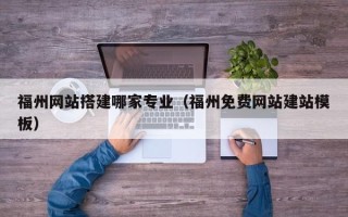 克拉玛依福州网站搭建哪家专业（福州免费网站建站模板）