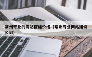 克拉玛依常州专业的网站搭建价格（常州专业网站建设公司）