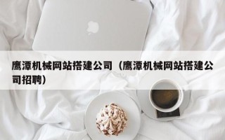 克拉玛依鹰潭机械网站搭建公司（鹰潭机械网站搭建公司招聘）