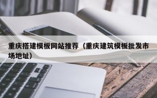 克拉玛依重庆搭建模板网站推荐（重庆建筑模板批发市场地址）
