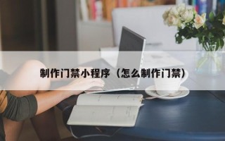 克拉玛依制作门禁小程序（怎么制作门禁）