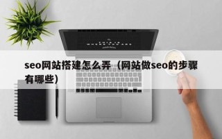 克拉玛依seo网站搭建怎么弄（网站做seo的步骤有哪些）